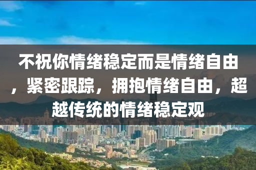 不祝你情緒穩(wěn)定而是情緒自由，緊密跟蹤，擁抱情緒自由，超越傳統(tǒng)的情緒穩(wěn)定觀