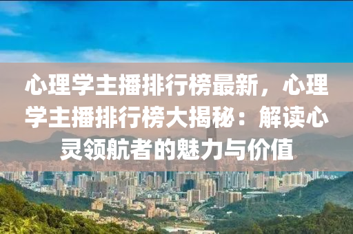 心理學(xué)主播排行榜最新，心理學(xué)主播排行榜大揭秘：解讀心靈領(lǐng)航者的魅力與價(jià)值