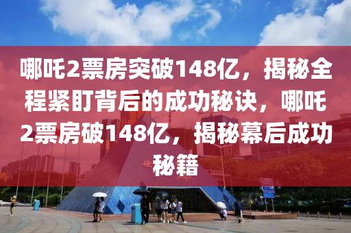 哪吒2票房突破148億，揭秘全程緊盯背后的成功秘訣，哪吒2票房破148億，揭秘幕后成功秘籍