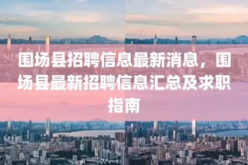 圍場(chǎng)縣招聘信息最新消息，圍場(chǎng)縣最新招聘信息匯總及求職指南