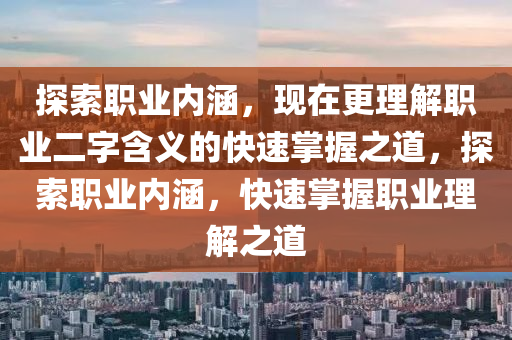 探索職業(yè)內(nèi)涵，現(xiàn)在更理解職業(yè)二字含義的快速掌握之道，探索職業(yè)內(nèi)涵，快速掌握職業(yè)理解之道
