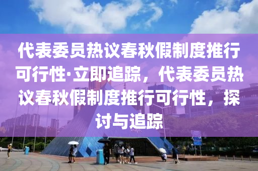 代表委員熱議春秋假制度推行可行性·立即追蹤，代表委員熱議春秋假制度推行可行性，探討與追蹤