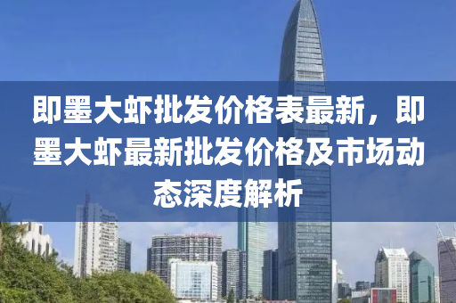 即墨大蝦批發(fā)價格表最新，即墨大蝦最新批發(fā)價格及市場動態(tài)深度解析