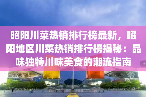 昭陽川菜熱銷排行榜最新，昭陽地區(qū)川菜熱銷排行榜揭秘：品味獨特川味美食的潮流指南