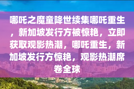 哪吒之魔童降世續(xù)集哪吒重生，新加坡發(fā)行方被驚艷，立即獲取觀影熱潮，哪吒重生，新加坡發(fā)行方驚艷，觀影熱潮席卷全球