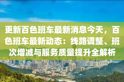 更新百色班車最新消息今天，百色班車最新動態(tài)：線路調(diào)整、班次增減與服務(wù)質(zhì)量提升全解析