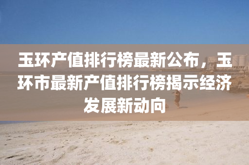 玉環(huán)產(chǎn)值排行榜最新公布，玉環(huán)市最新產(chǎn)值排行榜揭示經(jīng)濟(jì)發(fā)展新動向