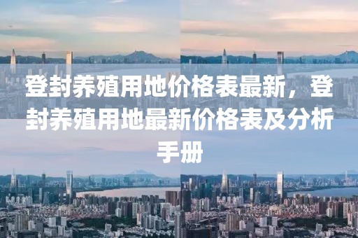 登封養(yǎng)殖用地價格表最新，登封養(yǎng)殖用地最新價格表及分析手冊