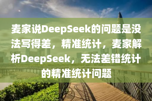 麥家說(shuō)DeepSeek的問(wèn)題是沒法寫得差，精準(zhǔn)統(tǒng)計(jì)，麥家解析DeepSeek，無(wú)法差錯(cuò)統(tǒng)計(jì)的精準(zhǔn)統(tǒng)計(jì)問(wèn)題