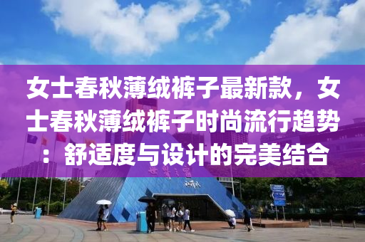 女士春秋薄絨褲子最新款，女士春秋薄絨褲子時尚流行趨勢：舒適度與設計的完美結(jié)合
