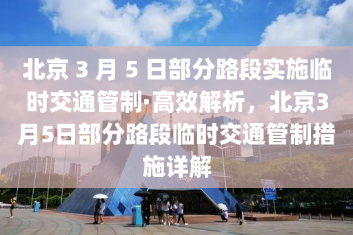 北京 3 月 5 日部分路段實施臨時交通管制·高效解析，北京3月5日部分路段臨時交通管制措施詳解