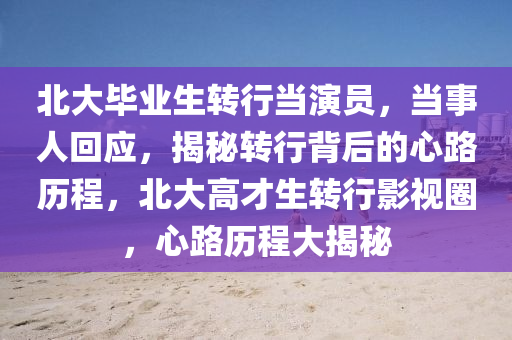 北大畢業(yè)生轉(zhuǎn)行當演員，當事人回應，揭秘轉(zhuǎn)行背后的心路歷程，北大高才生轉(zhuǎn)行影視圈，心路歷程大揭秘