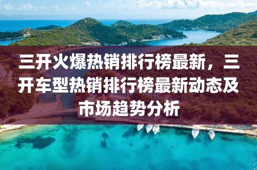 三開火爆熱銷排行榜最新，三開車型熱銷排行榜最新動態(tài)及市場趨勢分析