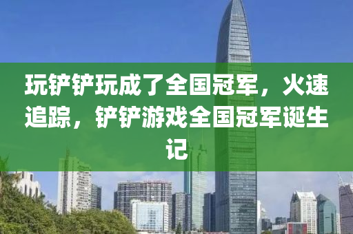 玩鏟鏟玩成了全國冠軍，火速追蹤，鏟鏟游戲全國冠軍誕生記