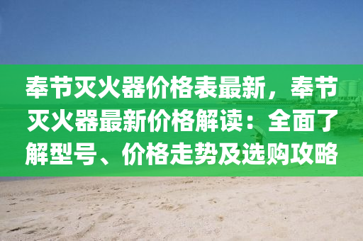 奉節(jié)滅火器價格表最新，奉節(jié)滅火器最新價格解讀：全面了解型號、價格走勢及選購攻略