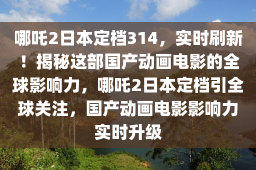 哪吒2日本定檔314，實(shí)時(shí)刷新！揭秘這部國(guó)產(chǎn)動(dòng)畫(huà)電影的全球影響力，哪吒2日本定檔引全球關(guān)注，國(guó)產(chǎn)動(dòng)畫(huà)電影影響力實(shí)時(shí)升級(jí)
