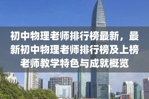 初中物理老師排行榜最新，最新初中物理老師排行榜及上榜老師教學(xué)特色與成就概覽