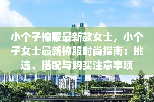 小個(gè)子棉服最新款女士，小個(gè)子女士最新棉服時(shí)尚指南：挑選、搭配與購買注意事項(xiàng)