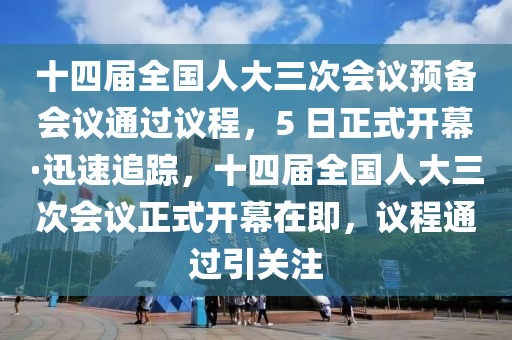 十四屆全國(guó)人大三次會(huì)議預(yù)備會(huì)議通過(guò)議程，5 日正式開(kāi)幕·迅速追蹤，十四屆全國(guó)人大三次會(huì)議正式開(kāi)幕在即，議程通過(guò)引關(guān)注