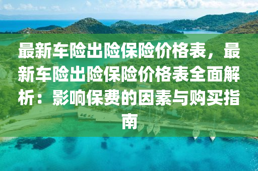 最新車險(xiǎn)出險(xiǎn)保險(xiǎn)價(jià)格表，最新車險(xiǎn)出險(xiǎn)保險(xiǎn)價(jià)格表全面解析：影響保費(fèi)的因素與購(gòu)買指南