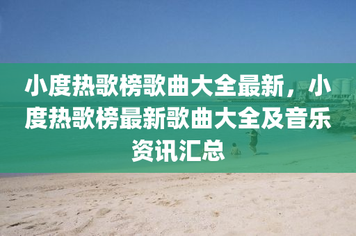 小度熱歌榜歌曲大全最新，小度熱歌榜最新歌曲大全及音樂(lè)資訊匯總