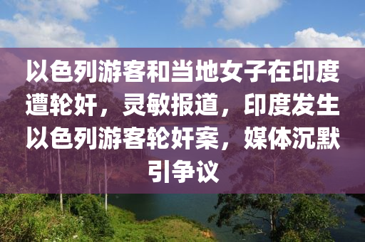以色列游客和當(dāng)?shù)嘏釉谟《仍廨喖?，靈敏報(bào)道，印度發(fā)生以色列游客輪奸案，媒體沉默引爭(zhēng)議