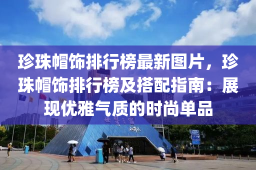 珍珠帽飾排行榜最新圖片，珍珠帽飾排行榜及搭配指南：展現(xiàn)優(yōu)雅氣質(zhì)的時(shí)尚單品