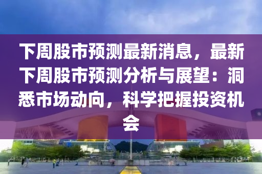 下周股市預測最新消息，最新下周股市預測分析與展望：洞悉市場動向，科學把握投資機會