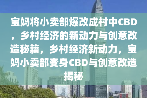 寶媽將小賣部爆改成村中CBD，鄉(xiāng)村經(jīng)濟的新動力與創(chuàng)意改造秘籍，鄉(xiāng)村經(jīng)濟新動力，寶媽小賣部變身CBD與創(chuàng)意改造揭秘
