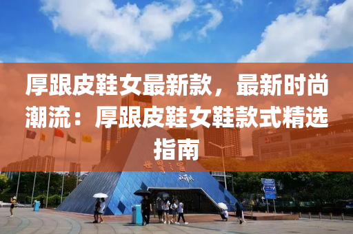 厚跟皮鞋女最新款，最新時尚潮流：厚跟皮鞋女鞋款式精選指南