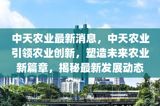 中天農(nóng)業(yè)最新消息，中天農(nóng)業(yè)引領(lǐng)農(nóng)業(yè)創(chuàng)新，塑造未來農(nóng)業(yè)新篇章，揭秘最新發(fā)展動態(tài)
