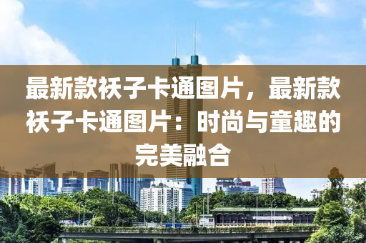 最新款襖子卡通圖片，最新款襖子卡通圖片：時尚與童趣的完美融合
