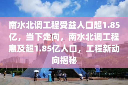 南水北調工程受益人口超1.85億，當下走向，南水北調工程惠及超1.85億人口，工程新動向揭秘