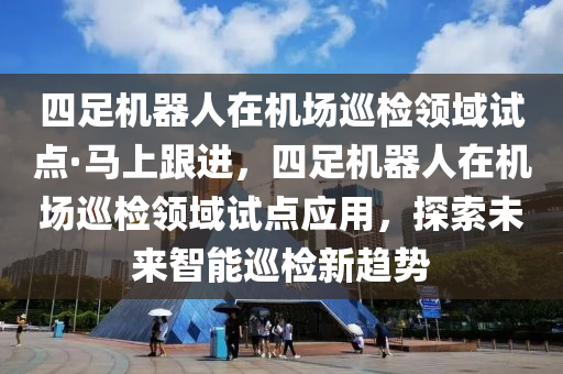 四足機器人在機場巡檢領域試點·馬上跟進，四足機器人在機場巡檢領域試點應用，探索未來智能巡檢新趨勢