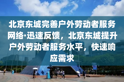 北京東城完善戶外勞動者服務(wù)網(wǎng)絡(luò)·迅速反饋，北京東城提升戶外勞動者服務(wù)水平，快速響應(yīng)需求