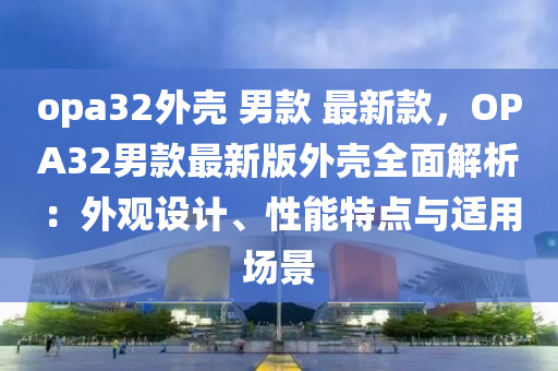 opa32外殼 男款 最新款，OPA32男款最新版外殼全面解析：外觀設(shè)計(jì)、性能特點(diǎn)與適用場景