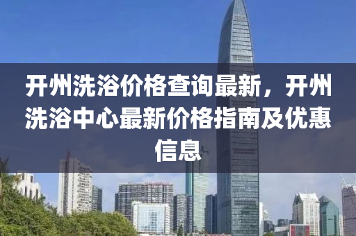 開州洗浴價(jià)格查詢最新，開州洗浴中心最新價(jià)格指南及優(yōu)惠信息
