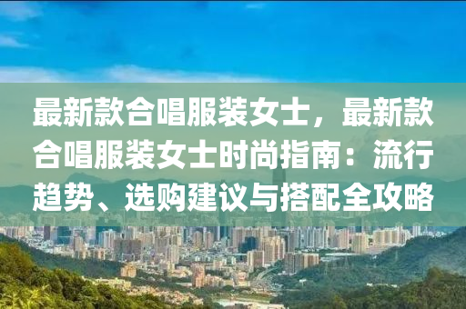 最新款合唱服裝女士，最新款合唱服裝女士時(shí)尚指南：流行趨勢(shì)、選購建議與搭配全攻略