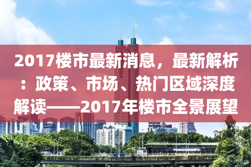 2017樓市最新消息，最新解析：政策、市場(chǎng)、熱門區(qū)域深度解讀——2017年樓市全景展望