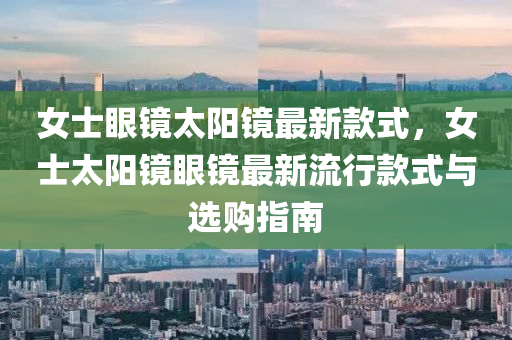 女士眼鏡太陽鏡最新款式，女士太陽鏡眼鏡最新流行款式與選購指南