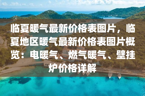 臨夏暖氣最新價格表圖片，臨夏地區(qū)暖氣最新價格表圖片概覽：電暖氣、燃氣暖氣、壁掛爐價格詳解