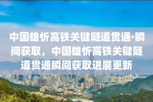 中國雄忻高鐵關(guān)鍵隧道貫通·瞬間獲取，中國雄忻高鐵關(guān)鍵隧道貫通瞬間獲取進展更新