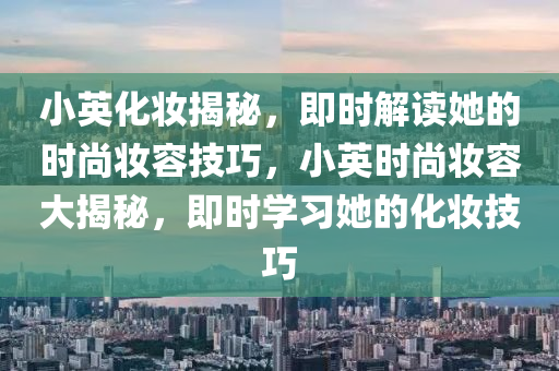 小英化妝揭秘，即時解讀她的時尚妝容技巧，小英時尚妝容大揭秘，即時學(xué)習(xí)她的化妝技巧