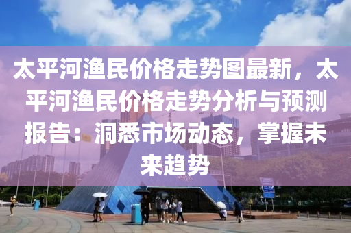 太平河漁民價格走勢圖最新，太平河漁民價格走勢分析與預(yù)測報告：洞悉市場動態(tài)，掌握未來趨勢