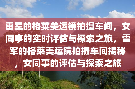 雷軍的格萊美運鏡拍攝車間，女同事的實時評估與探索之旅，雷軍的格萊美運鏡拍攝車間揭秘，女同事的評估與探索之旅