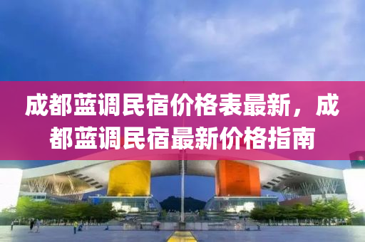成都藍調(diào)民宿價格表最新，成都藍調(diào)民宿最新價格指南
