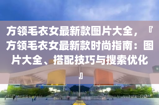 方領(lǐng)毛衣女最新款圖片大全，『方領(lǐng)毛衣女最新款時尚指南：圖片大全、搭配技巧與搜索優(yōu)化』