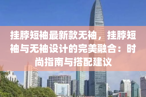掛脖短袖最新款無袖，掛脖短袖與無袖設(shè)計的完美融合：時尚指南與搭配建議