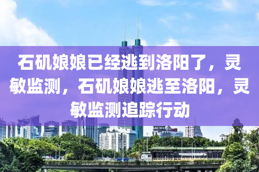 石磯娘娘已經(jīng)逃到洛陽了，靈敏監(jiān)測，石磯娘娘逃至洛陽，靈敏監(jiān)測追蹤行動