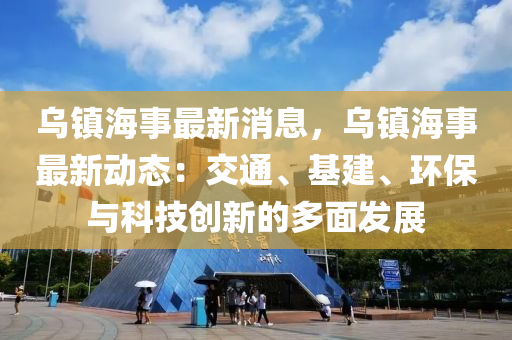 烏鎮(zhèn)海事最新消息，烏鎮(zhèn)海事最新動態(tài)：交通、基建、環(huán)保與科技創(chuàng)新的多面發(fā)展